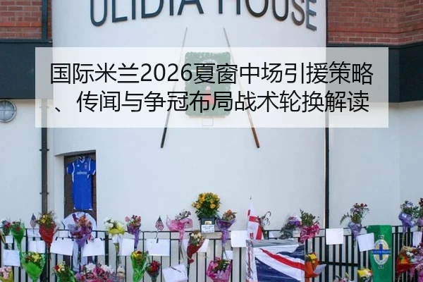 国际米兰2026夏窗中场引援策略、传闻与争冠布局战术轮换解读