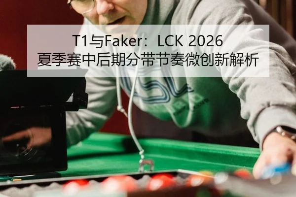 T1与Faker：LCK 2026夏季赛中后期分带节奏微创新解析