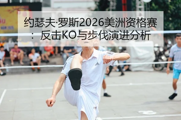 约瑟夫·罗斯2026美洲资格赛：反击KO与步伐演进分析